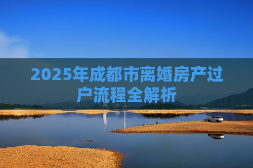 2025年成都市离婚房产过户流程全解析