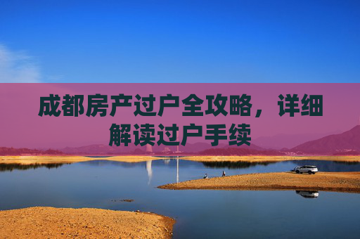 成都房产过户全攻略，详细解读过户手续