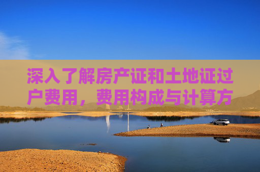 深入了解房产证和土地证过户费用，费用构成与计算方法