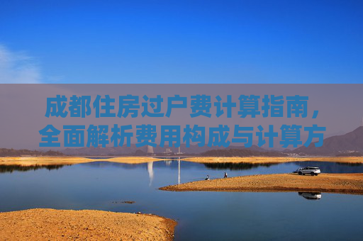 成都住房过户费计算指南，全面解析费用构成与计算方法