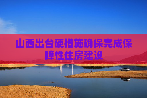山西出台硬措施确保完成保障性住房建设