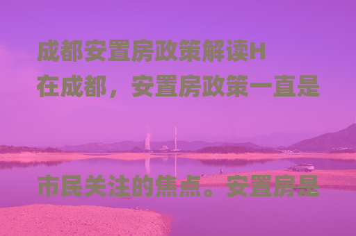 成都安置房政策解读H
在成都，安置房政策一直是市民关注的焦点。安置房是指政府为了城市发展需要，对原有居民进行拆迁安置而建设的住房。这类住房的价格通常低于市场价，对于许多家庭来说，是一个改善居住条件的好机会。那么，成都安置房每平方米补偿多少钱呢？这个问题的答案因不同的项目和政策而异，但我们可以大致了解一下补偿标准和流程。

补偿标准概览