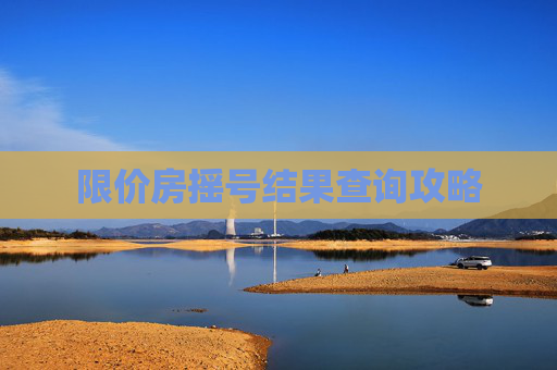 限价房摇号结果查询攻略