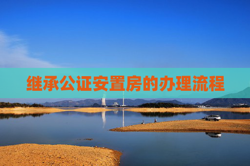 继承公证安置房的办理流程