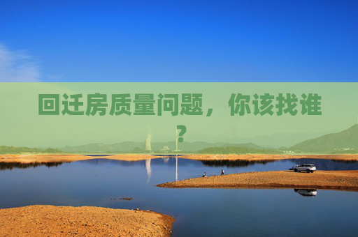 回迁房质量问题，你该找谁？