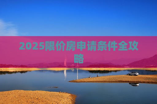 2025限价房申请条件全攻略
