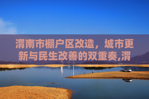 渭南市棚户区改造，城市更新与民生改善的双重奏,渭南市棚户区改造的相关内容