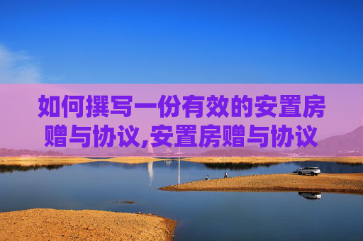 如何撰写一份有效的安置房赠与协议,安置房赠与协议怎么写