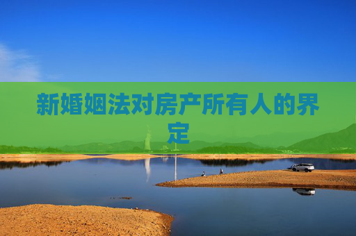 新婚姻法对房产所有人的界定