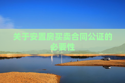 关于安置房买卖合同公证的必要性