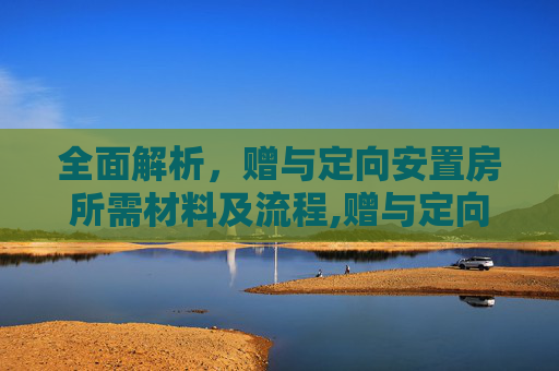 全面解析，赠与定向安置房所需材料及流程,赠与定向安置房需要哪些材料