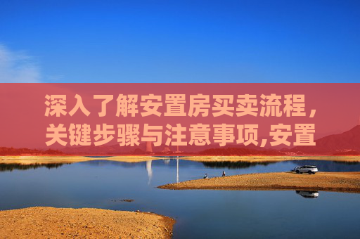 深入了解安置房买卖流程，关键步骤与注意事项,安置房买卖流程有哪些