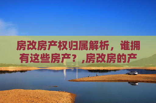 房改房产权归属解析，谁拥有这些房产？,房改房的产权是属于谁的