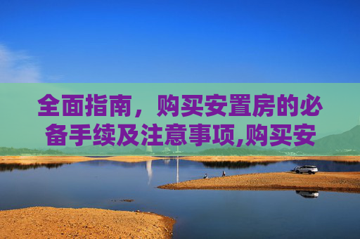 全面指南，购买安置房的必备手续及注意事项,购买安置房需要哪些手续
