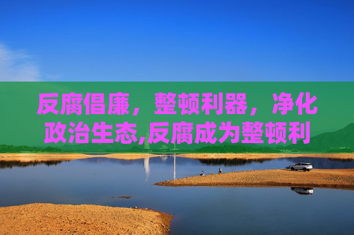 反腐倡廉，整顿利器，净化政治生态,反腐成为整顿利器