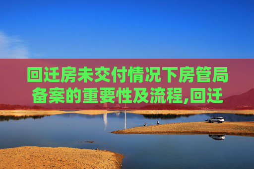 回迁房未交付情况下房管局备案的重要性及流程,回迁房没交房房管局有备案吗