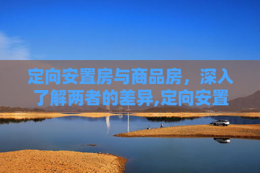 定向安置房与商品房，深入了解两者的差异,定向安置房和商品房的区别是什么