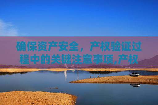 确保资产安全，产权验证过程中的关键注意事项,产权验证过程要注意哪些