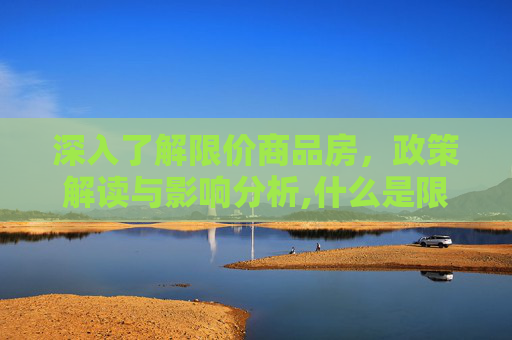 深入了解限价商品房，政策解读与影响分析,什么是限价商品房?限价房政策有哪些