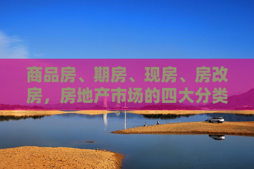 商品房、期房、现房、房改房，房地产市场的四大分类解析,商品房、期房、现房、房改房有什么区别