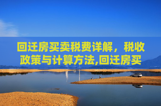 回迁房买卖税费详解，税收政策与计算方法,回迁房买卖要交税吗，回迁房买卖税费怎么计算