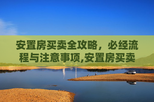 安置房买卖全攻略，必经流程与注意事项,安置房买卖要走哪些必要的流程