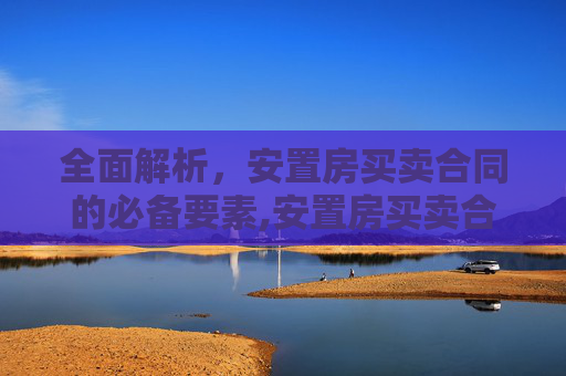 全面解析，安置房买卖合同的必备要素,安置房买卖合同有哪些必备的要素
