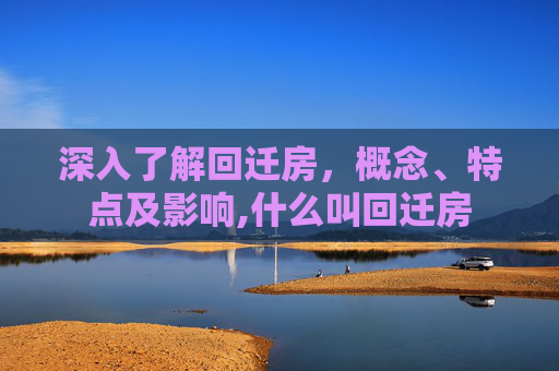 深入了解回迁房，概念、特点及影响,什么叫回迁房