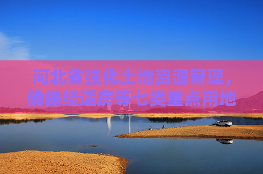 河北省强化土地资源管理，确保经适房等七类重点用地,河北将确保经适房等七类重点用地