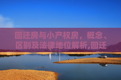 回迁房与小产权房，概念、区别及法律地位解析,回迁房是不是小产权房