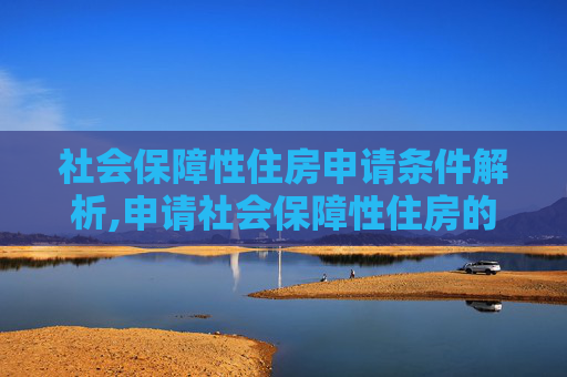 社会保障性住房申请条件解析,申请社会保障性住房的家庭需要符合的条件有哪些