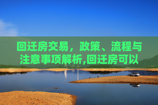 回迁房交易，政策、流程与注意事项解析,回迁房可以进行交易吗