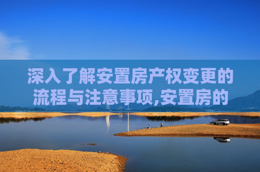 深入了解安置房产权变更的流程与注意事项,安置房的产权变更事项有哪些