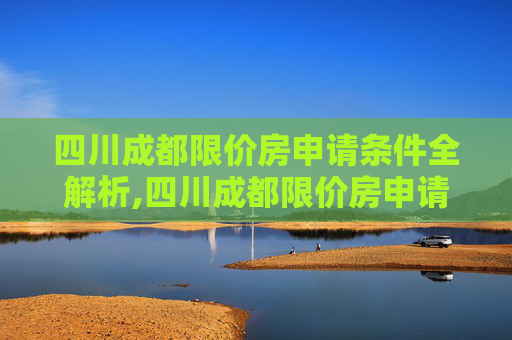 四川成都限价房申请条件全解析,四川成都限价房申请需要什么条件