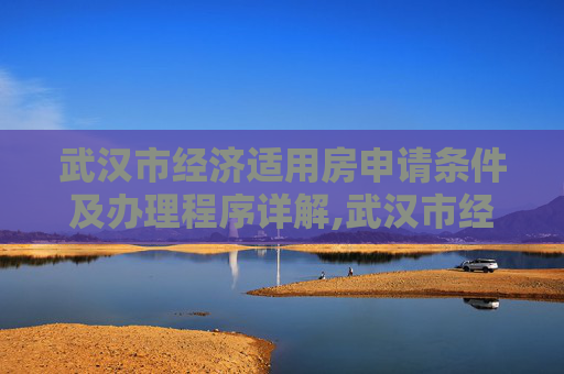 武汉市经济适用房申请条件及办理程序详解,武汉市经适房申请条件及办理程序