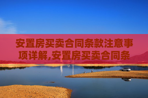 安置房买卖合同条款注意事项详解,安置房买卖合同条款有哪些要注意的事项