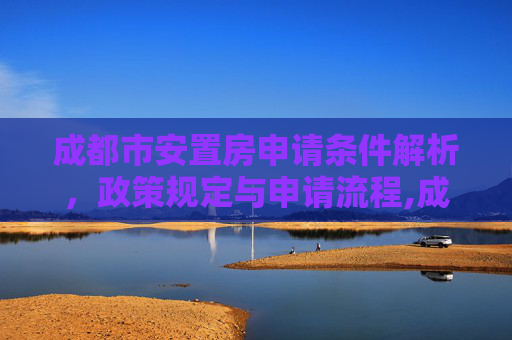 成都市安置房申请条件解析，政策规定与申请流程,成都市安置房申请需要满足的条件是怎样规定的