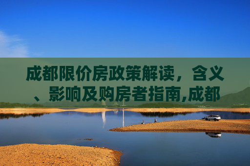 成都限价房政策解读，含义、影响及购房者指南,成都限价房的意思是什么