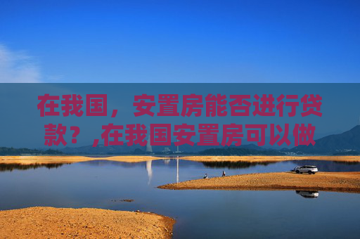 在我国，安置房能否进行贷款？,在我国安置房可以做贷款吗