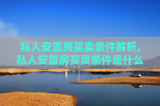 私人安置房买卖条件解析,私人安置房买卖条件是什么