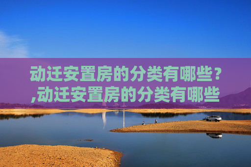 动迁安置房的分类有哪些？,动迁安置房的分类有哪些