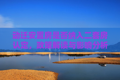 动迁安置房是否纳入二套房认定，政策解读与影响分析,动迁安置房算不算二套房