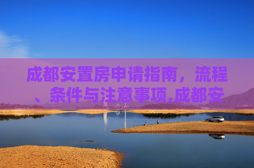 成都安置房申请指南，流程、条件与注意事项,成都安置房应该如何申请