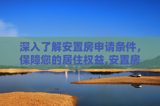 深入了解安置房申请条件，保障您的居住权益,安置房申请条件有哪些