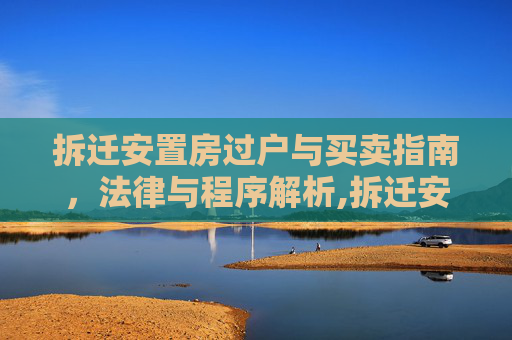 拆迁安置房过户与买卖指南，法律与程序解析,拆迁安置房如何过户，是否可以买卖