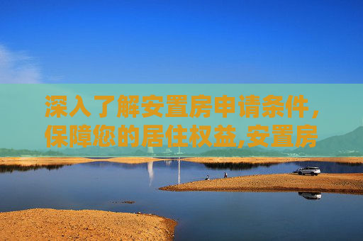 深入了解安置房申请条件，保障您的居住权益,安置房的申请条件是什么