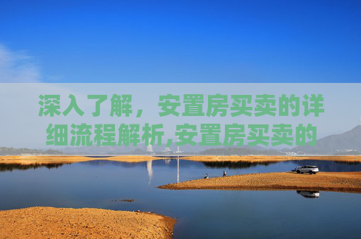 深入了解，安置房买卖的详细流程解析,安置房买卖的具体流程有哪些