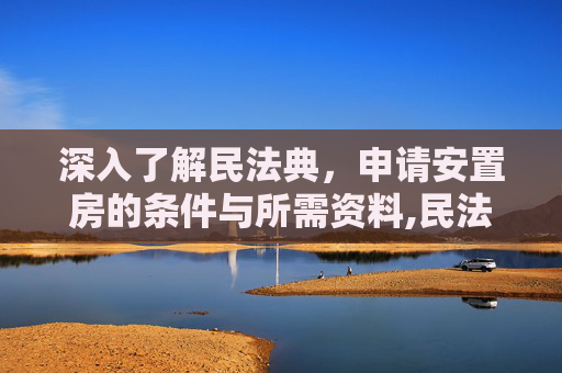 深入了解民法典，申请安置房的条件与所需资料,民法典申请安置房需要什么条件和资料