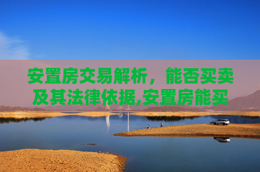 安置房交易解析，能否买卖及其法律依据,安置房能买卖吗