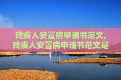 残疾人安置房申请书范文,残疾人安置房申请书范文是怎样的